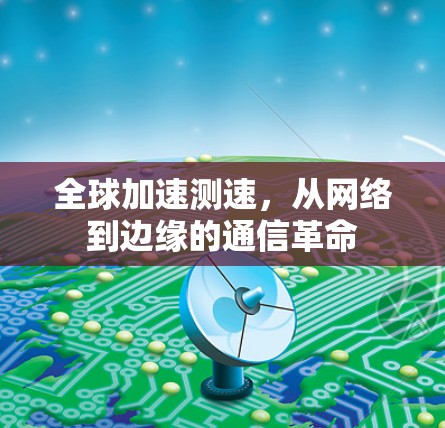 全球加速测速，从网络到边缘的通信革命