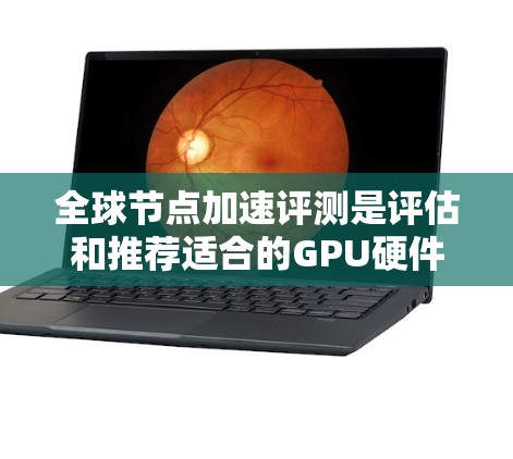 全球节点加速评测是评估和推荐适合的GPU硬件以实现高性能计算（HPC）游戏优化、视频处理等应用的技术信息。以下是一些常见的全球节点加速评测平台及其简介