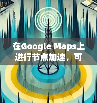 在Google Maps上进行节点加速，可以通过以下步骤实现