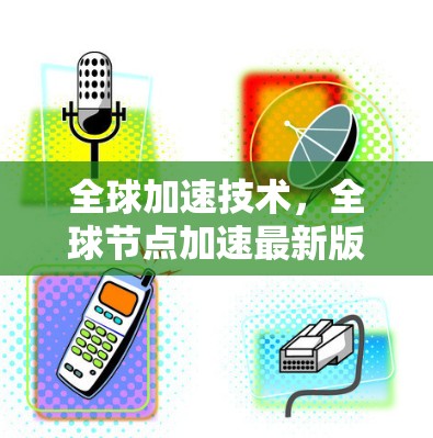 全球加速技术,全球节点加速最新版 全球加速技术,全球节点加速最新版
