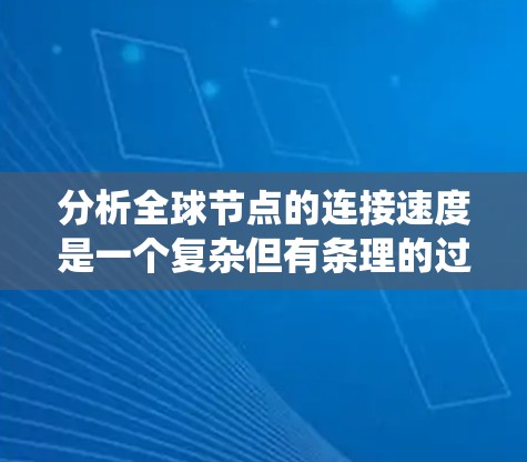 分析全球节点的连接速度是一个复杂但有条理的过程，以下是一个结构化和系统化的总结