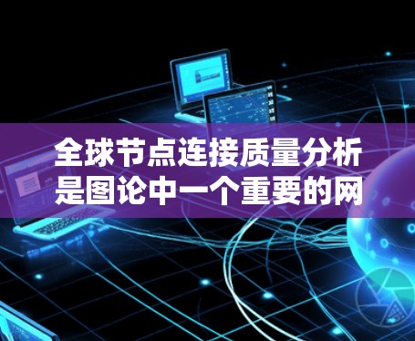 全球节点连接质量分析是图论中一个重要的网络分析指标，用于衡量图中节点间连接的质量和网络的结构特性。以下是对该指标的详细分析和总结