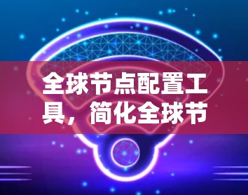 全球节点配置工具，简化全球节点管理的实用解决方案