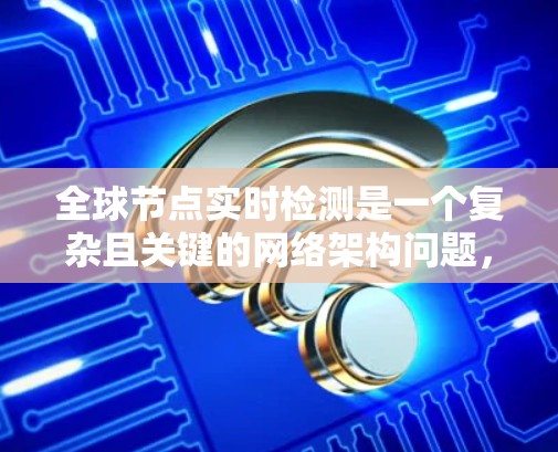 全球节点实时检测是一个复杂且关键的网络架构问题，旨在通过分布式计算和高效数据同步确保网络节点的实时健康监测。以下是对该问题的详细总结和分析