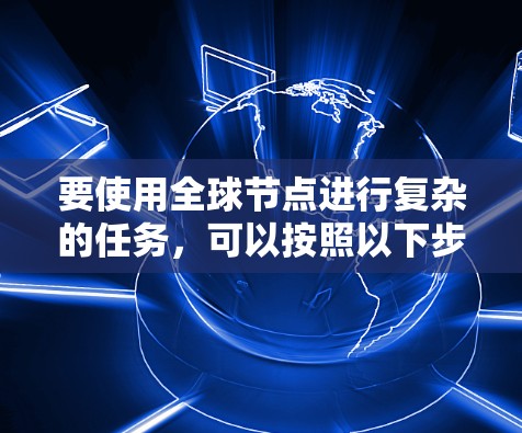 要使用全球节点进行复杂的任务，可以按照以下步骤进行