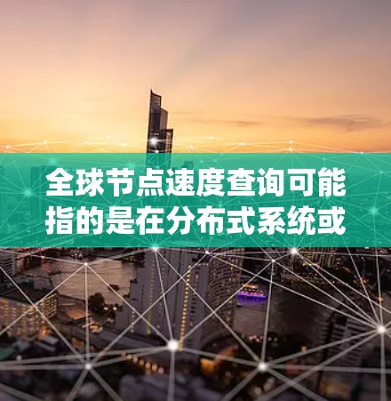 全球节点速度查询可能指的是在分布式系统或网络环境中，评估所有节点（node）的性能指标，包括延迟、响应时间、网络延迟等。以下是一些可能的解释和方法