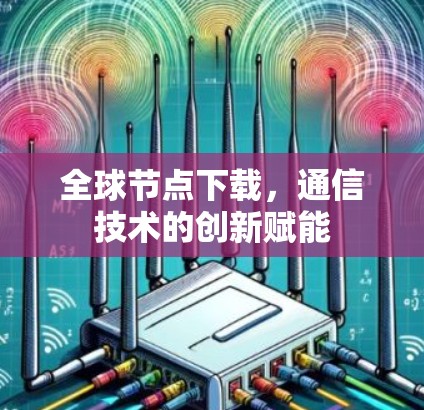 全球节点下载，通信技术的创新赋能