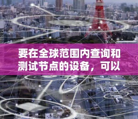 要在全球范围内查询和测试节点的设备，可以按照以下步骤进行