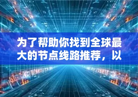 为了帮助你找到全球最大的节点线路推荐，以下是一些推荐网站的详细信息，供你参考