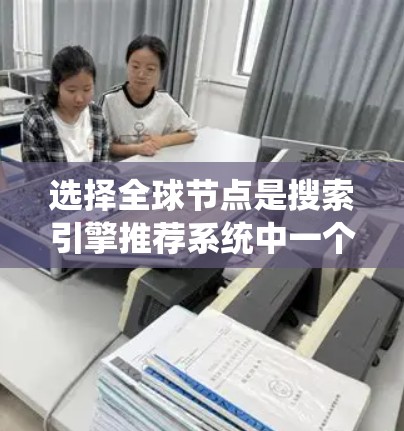 选择全球节点是搜索引擎推荐系统中一个关键过程，可以通过以下步骤系统化地进行