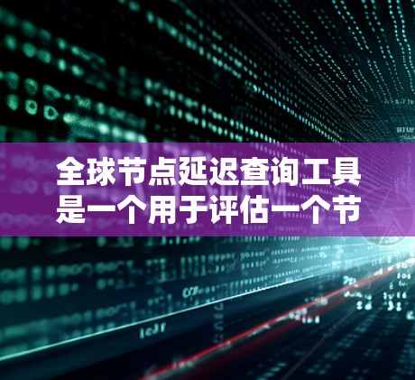 全球节点延迟查询工具是一个用于评估一个节点对全球其他节点网络延迟的工具，广泛应用于基础设施网络、供应链管理、实时监控等领域。以下是对这些工具的详细总结