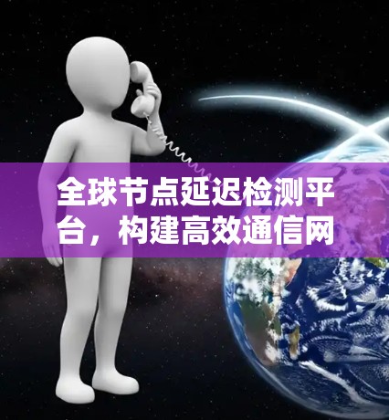全球节点延迟检测平台，构建高效通信网络的关键平台