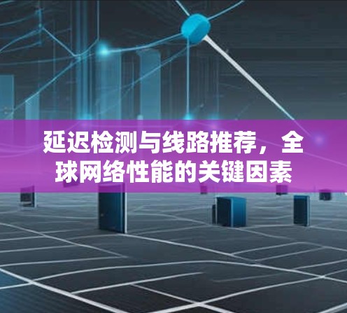 延迟检测与线路推荐，全球网络性能的关键因素