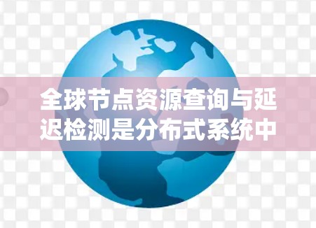全球节点资源查询与延迟检测是分布式系统中非常重要的技术，特别是在高并发和高负载环境下的应用。以下是它们的详细解释