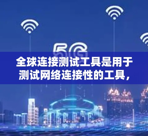 全球连接测试工具是用于测试网络连接性的工具，广泛应用于企业网络、城市网络和偏远地区网络的测试。以下是一些常用的全球连接测试工具及其特点