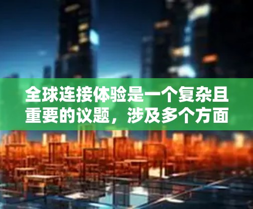 全球连接体验是一个复杂且重要的议题，涉及多个方面如何优化以确保全球连接的高效和可靠。以下是对全球连接体验的详细分析和解决方案