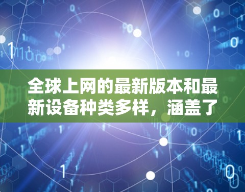 全球上网的最新版本和最新设备种类多样，涵盖了从路由器到手机、从笔记本电脑到手机应用，再到社交媒体工具和远程控制工具。以下是一些全球知名网络设备的最新版本和特点，供你参考