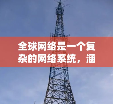 全球网络是一个复杂的网络系统，涵盖了多个方面，旨在连接不同国家的用户。以下是对全球网络的详细解析