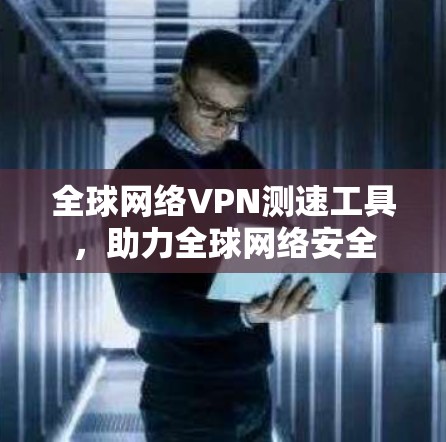全球网络VPN测速工具，助力全球网络安全
