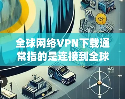 全球网络VPN下载通常指的是连接到全球范围内的VPN服务器服务，例如 tunnel、msec、iFlow、NetVp等。这些服务通常提供加密的网络连接，帮助用户在不同国家或地区的网络上访问内容或文件