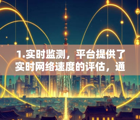 1.实时监测，平台提供了实时网络速度的评估，通常以MPS（兆比特每秒）或BPS（毫兆比特每秒）的形式显示，用户可以查看当前网络速度情况