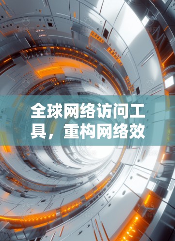 全球网络访问工具，重构网络效率，提升安全性
