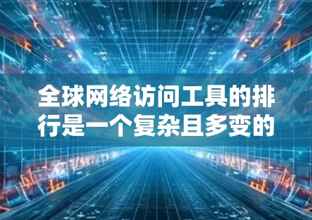 全球网络访问工具的排行是一个复杂且多变的话题，涉及多个国家和地区的数据和因素。以下是基于逐步分析整理后的总结