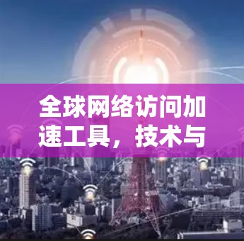 全球网络访问加速工具，技术与体验的平衡