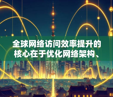 全球网络访问效率提升的核心在于优化网络架构、提升网络基础设施、加强网络管理、加强网络安全和用户体验。以下是一些提升全球网络访问效率的方案