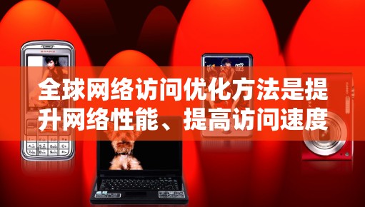 全球网络访问优化方法是提升网络性能、提高访问速度和减少延迟的重要技术。以下是一些常见的全球网络访问优化方法
