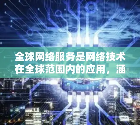 全球网络服务是网络技术在全球范围内的应用，涵盖了多种服务和设备，旨在提供连接和信息交换的能力。以下是一些主要的全球网络服务