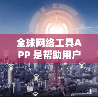 全球网络工具APP 是帮助用户规划或管理全球网络接入的工具，主要包括以下几个方面