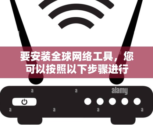 要安装全球网络工具，您可以按照以下步骤进行