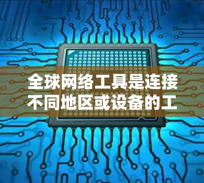 全球网络工具是连接不同地区或设备的工具，广泛应用于互联网、翻译、地图导航、视频会议等领域。以下是几种常见的推荐工具及其使用方法