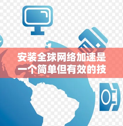 安装全球网络加速是一个简单但有效的技术，可以在Wi-Fi中使用不同的网络，提升用户体验。以下是详细的步骤指南