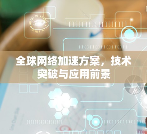 全球网络加速方案，技术突破与应用前景