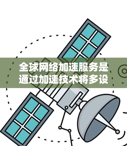 全球网络加速服务是通过加速技术将多设备连接到网络上的技术，以提高连接速度和延迟，以满足用户对快速网络连接的需求。以下是详细的分析和总结