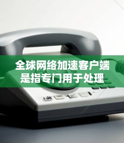 全球网络加速客户端是指专门用于处理网络加速请求的手机或电脑应用。这些客户端可以帮助用户在没有连接到Wi-Fi或移动数据线的情况下快速连接到互联网，提升网络连接速度。以下是一些常见的全球网络加速客户端