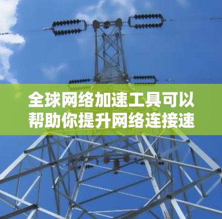 全球网络加速工具可以帮助你提升网络连接速度，特别是在需要快速连接多国网络的情况下。以下是一些推荐的全球网络加速工具