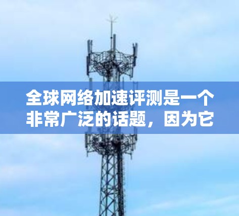 全球网络加速评测是一个非常广泛的话题，因为它涉及众多的网络加速服务平台、测试工具和方法。以下是一些常用的网络加速评测和方法