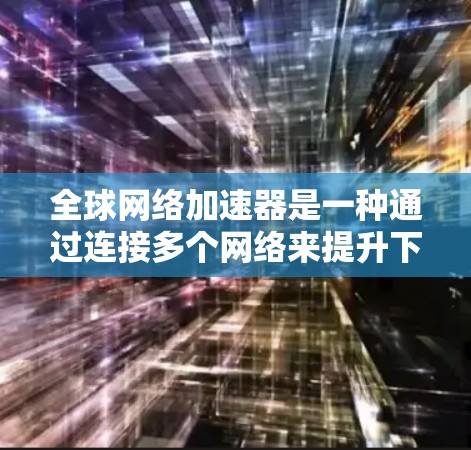 全球网络加速器是一种通过连接多个网络来提升下载速度的工具。以下是使用全球网络加速器的详细步骤和指南