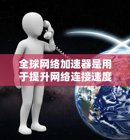 全球网络加速器是用于提升网络连接速度的工具，广泛应用于手机上网和电脑上网中。以下是对全球网络加速器的详细指南