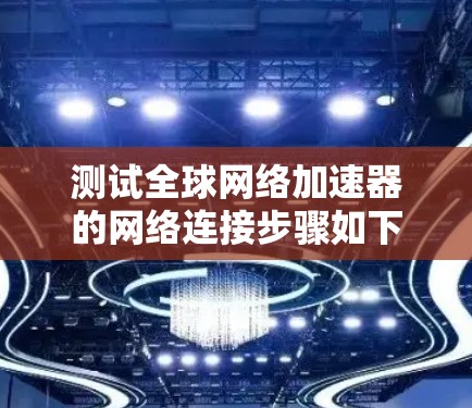 测试全球网络加速器的网络连接步骤如下