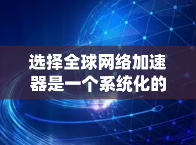 选择全球网络加速器是一个系统化的过程，需要综合考虑多个因素。以下是一个逐步的指南，帮助你选择合适的全球网络加速器