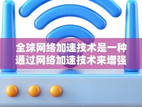 全球网络加速技术是一种通过网络加速技术来增强用户体验的高效网络解决方案，允许用户在同一个设备上运行多台服务器，从而同时使用不同的网络服务。以下是几种常用的全球网络加速方法