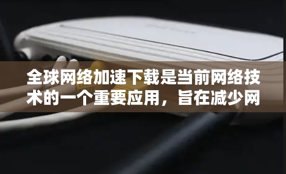 全球网络加速下载是当前网络技术的一个重要应用，旨在减少网络延迟、提高下载速度和文件传输效率。以下是一些主要的工具和方法，帮助您在全球范围内的网络上高效下载文件