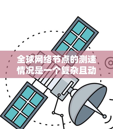全球网络节点的测速情况是一个复杂且动态的系统，涉及多个因素和细节。以下是一些关键点和分析，帮助你更好地理解全球网络节点的测速情况