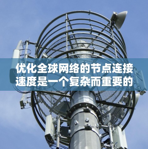 优化全球网络的节点连接速度是一个复杂而重要的任务，涉及多个方面。以下是一个结构化的优化方案，帮助您提升网络连接速度