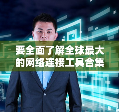 要全面了解全球最大的网络连接工具合集，以下是一些推荐工具的整理，涵盖分析、监控和优化网络的各个方面