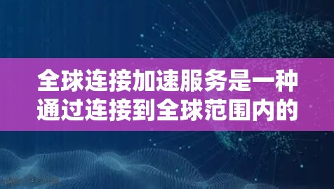全球连接加速服务是一种通过连接到全球范围内的高速网络来提升设备之间或与服务器连接速度的技术，广泛应用于手机、电脑和笔记本电脑等设备。以下是该技术的详细介绍
